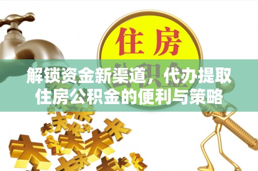 全流程解锁资金新渠道，代办提取住房公积金的便利与策略