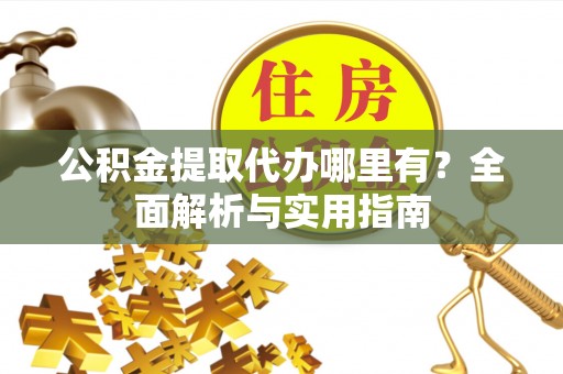 全流程公积金提取代办哪里有？全面解析与实用指南