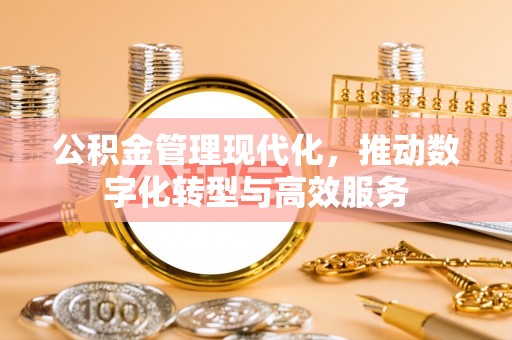 全流程公积金管理现代化，推动数字化转型与高效服务