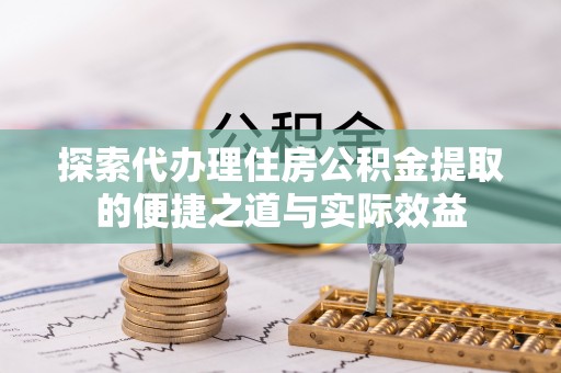 全流程探索代办理住房公积金提取的便捷之道与实际效益