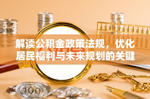 全流程解读公积金政策法规，优化居民福利与未来规划的关键