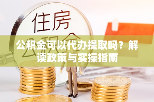 全流程公积金可以代办提取吗？解读政策与实操指南