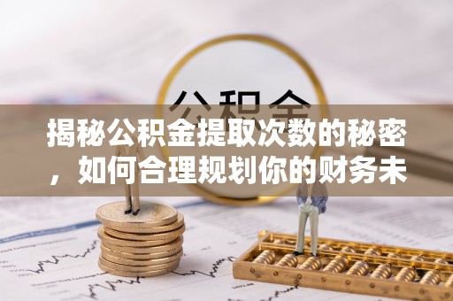 全流程揭秘公积金提取次数的秘密，如何合理规划你的财务未来