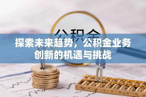 全流程探索未来趋势，公积金业务创新的机遇与挑战