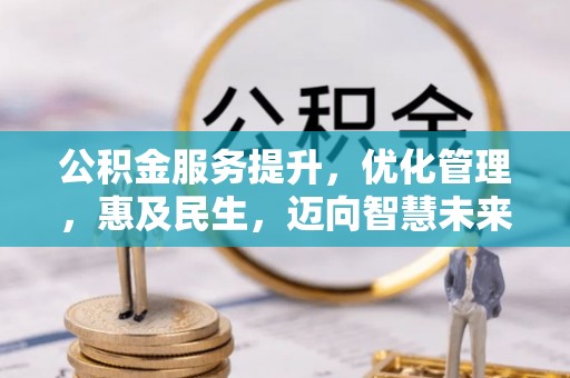 全流程公积金服务提升，优化管理，惠及民生，迈向智慧未来