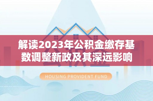 全流程解读2023年公积金缴存基数调整新政及其深远影响