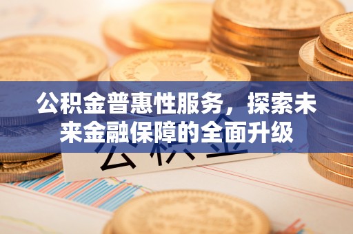 全流程公积金普惠性服务，探索未来金融保障的全面升级