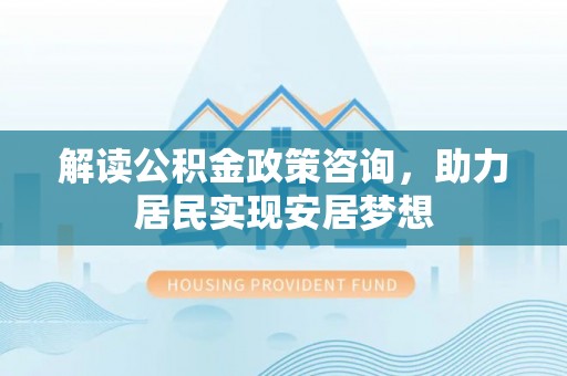 全流程解读公积金政策咨询，助力居民实现安居梦想