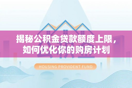 全流程揭秘公积金贷款额度上限，如何优化你的购房计划