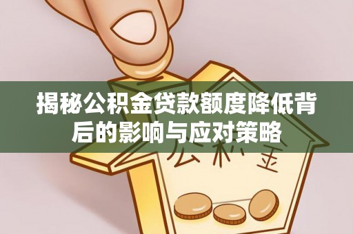全流程揭秘公积金贷款额度降低背后的影响与应对策略