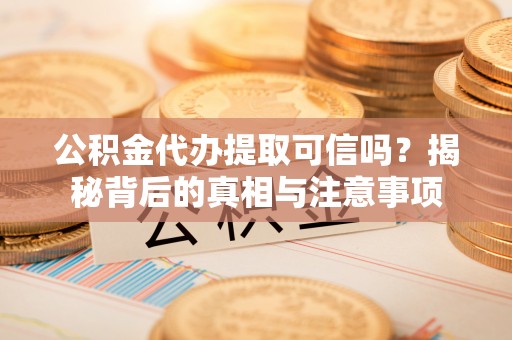 全流程公积金代办提取可信吗？揭秘背后的真相与注意事项
