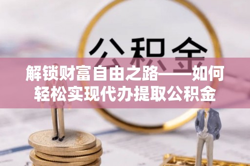 全流程解锁财富自由之路——如何轻松实现代办提取公积金