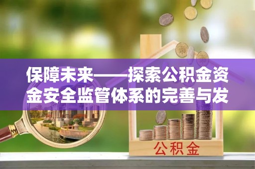 全流程保障未来——探索公积金资金安全监管体系的完善与发展