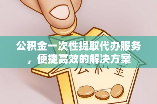 全流程公积金一次性提取代办服务，便捷高效的解决方案