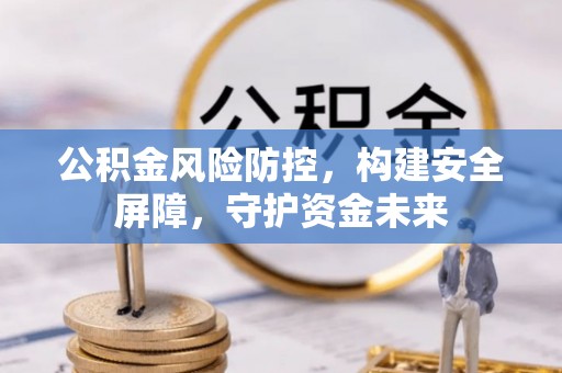 全流程公积金风险防控，构建安全屏障，守护资金未来