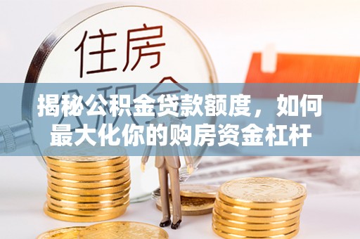 全流程揭秘公积金贷款额度，如何最大化你的购房资金杠杆