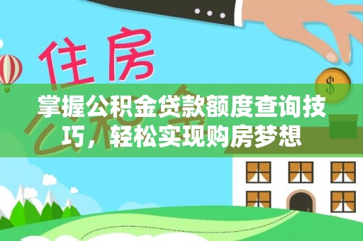 全流程掌握公积金贷款额度查询技巧，轻松实现购房梦想