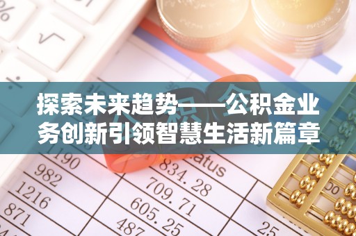 全流程探索未来趋势——公积金业务创新引领智慧生活新篇章