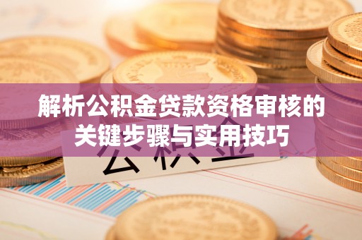 全流程解析公积金贷款资格审核的关键步骤与实用技巧