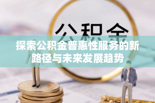 全流程探索公积金普惠性服务的新路径与未来发展趋势
