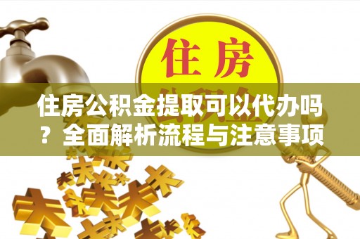全流程住房公积金提取可以代办吗？全面解析流程与注意事项