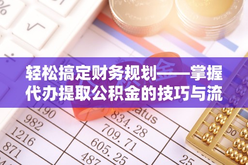 全流程轻松搞定财务规划——掌握代办提取公积金的技巧与流程