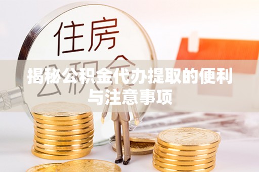 全流程揭秘公积金代办提取的便利与注意事项