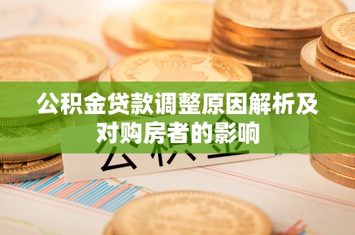 全流程公积金贷款调整原因解析及对购房者的影响