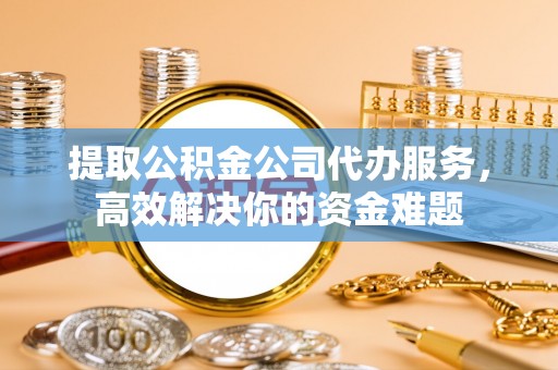 全流程提取公积金公司代办服务，高效解决你的资金难题