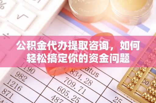 全流程公积金代办提取咨询，如何轻松搞定你的资金问题