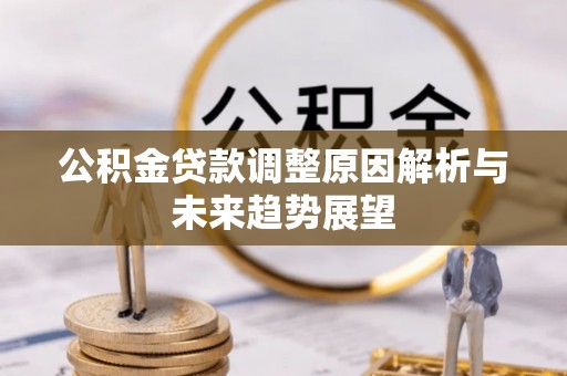 全流程公积金贷款调整原因解析与未来趋势展望
