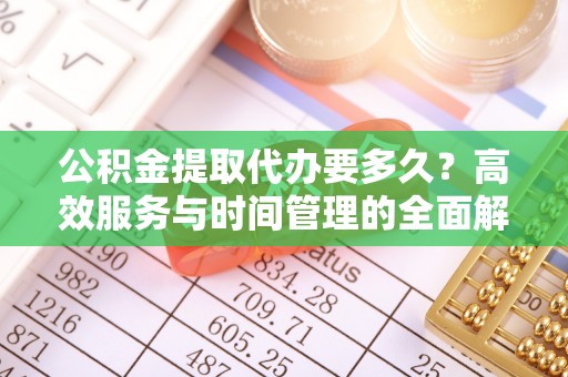 全流程公积金提取代办要多久？高效服务与时间管理的全面解析