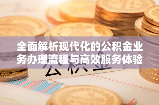 全流程全面解析现代化的公积金业务办理流程与高效服务体验