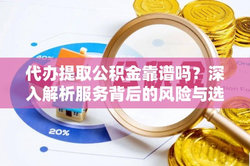 全流程代办提取公积金靠谱吗？深入解析服务背后的风险与选择
