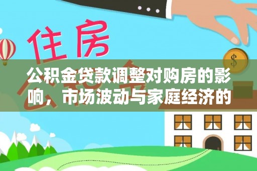 全流程公积金贷款调整对购房的影响，市场波动与家庭经济的新考量