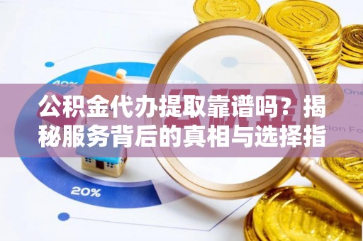 全流程公积金代办提取靠谱吗？揭秘服务背后的真相与选择指南