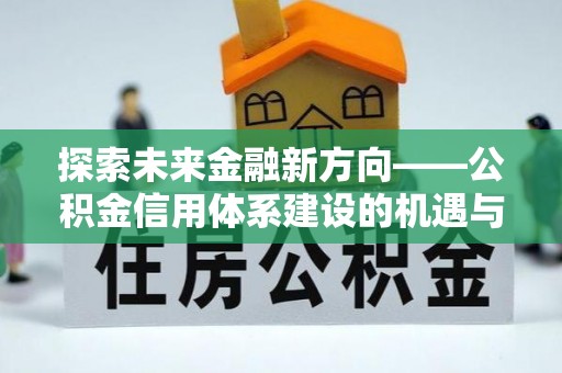 全流程探索未来金融新方向——公积金信用体系建设的机遇与挑战