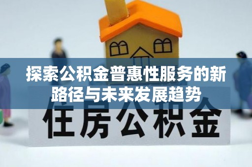 全流程探索公积金普惠性服务的新路径与未来发展趋势