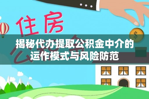 全流程揭秘代办提取公积金中介的运作模式与风险防范