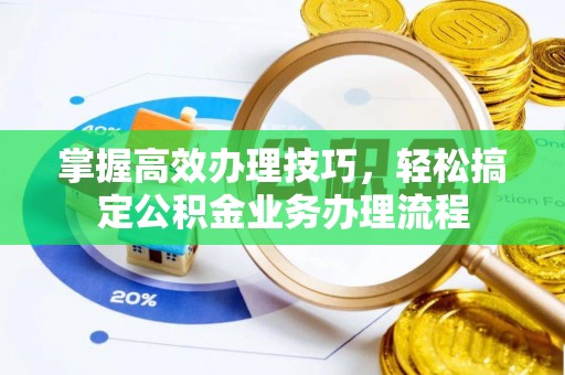 全流程掌握高效办理技巧，轻松搞定公积金业务办理流程