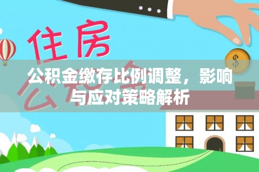 全流程公积金缴存比例调整，影响与应对策略解析