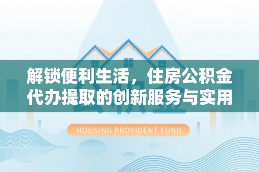 全流程解锁便利生活，住房公积金代办提取的创新服务与实用指南