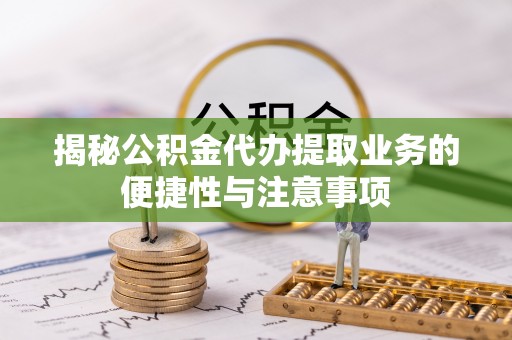 全流程揭秘公积金代办提取业务的便捷性与注意事项