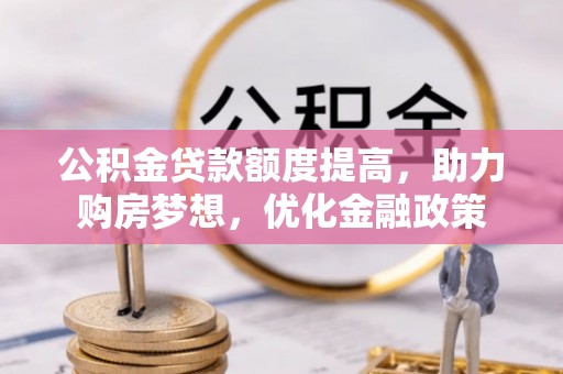全流程公积金贷款额度提高，助力购房梦想，优化金融政策