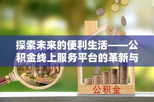 全流程探索未来的便利生活——公积金线上服务平台的革新与影响