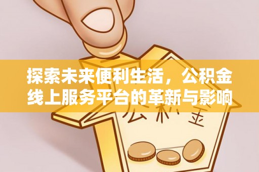 全流程探索未来便利生活，公积金线上服务平台的革新与影响
