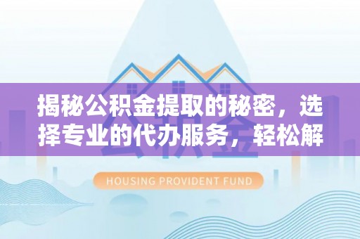全流程揭秘公积金提取的秘密，选择专业的代办服务，轻松解决你的难题