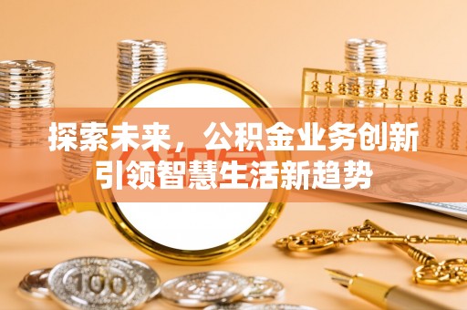 全流程探索未来，公积金业务创新引领智慧生活新趋势
