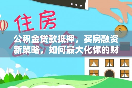 全流程公积金贷款抵押，买房融资新策略，如何最大化你的财务自由