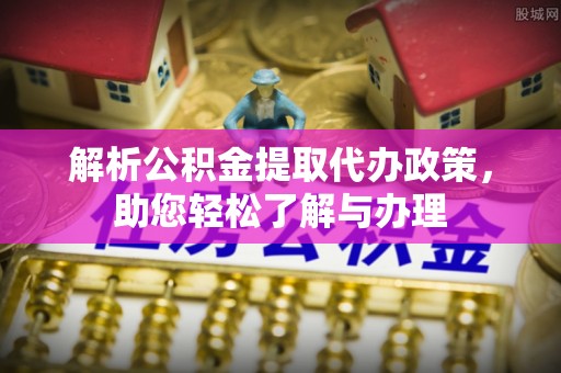 全流程解析公积金提取代办政策，助您轻松了解与办理